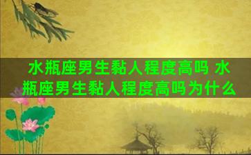 水瓶座男生黏人程度高吗 水瓶座男生黏人程度高吗为什么